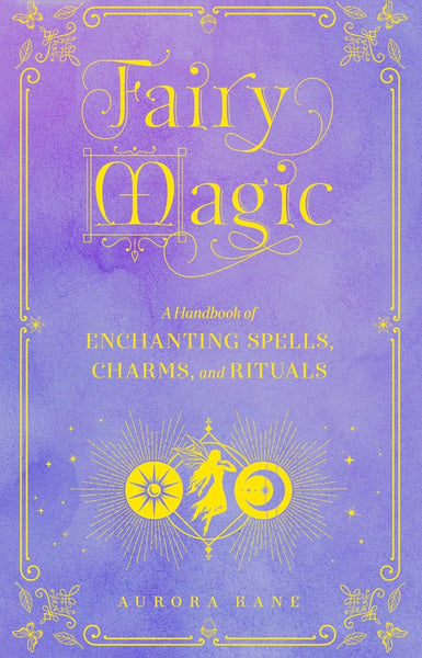 Fairy Magic: A Handbook of Enchanting Spells, Charms, and Rituals by Aurora Rane