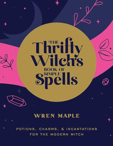 The Thrifty Witch's Book of Simple Spells: Potions, Charms, and Incantations for the Modern Witch by Wren Maple