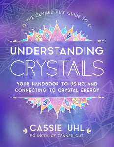 The Zenned Out Guide to Understanding Crystals: Your Handbook to Using and Connecting to Crystal Energy by Cassie Uhl