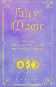 Fairy Magic: A Handbook of Enchanting Spells, Charms, and Rituals by Aurora Rane