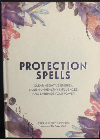 Protection Spells: Clear Negative Energy, Banish Unhealthy Influences, and Embrace Your Power by Arin Hiscock